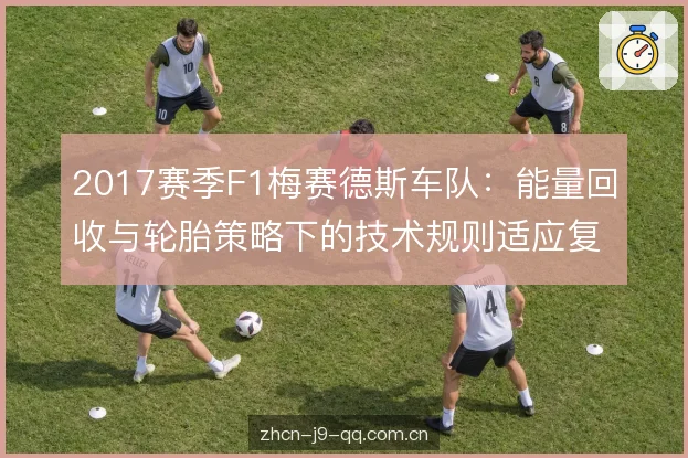 2017赛季F1梅赛德斯车队：能量回收与轮胎策略下的技术规则适应复盘