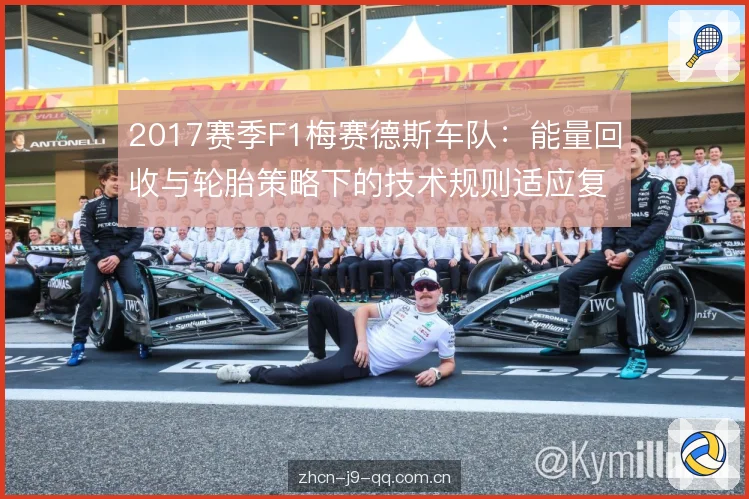 2017赛季F1梅赛德斯车队:能量回收与轮胎策略下的技术规则适应复盘 2017赛季F1梅赛德斯车队:能量回收与轮胎策略下的技术规则适应复盘