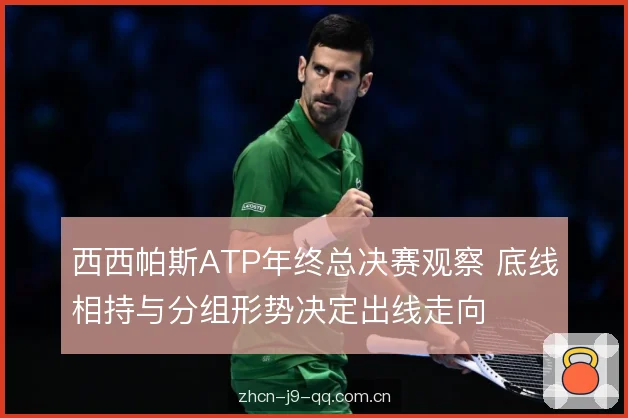 西西帕斯ATP年终总决赛观察 底线相持与分组形势决定出线走向 西西帕斯ATP年终总决赛观察 底线相持与分组形势决定出线走向