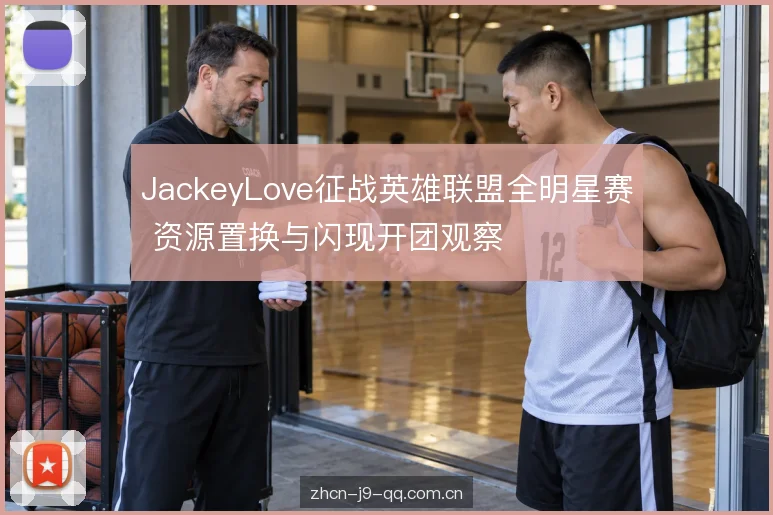 JackeyLove征战英雄联盟全明星赛 资源置换与闪现开团观察