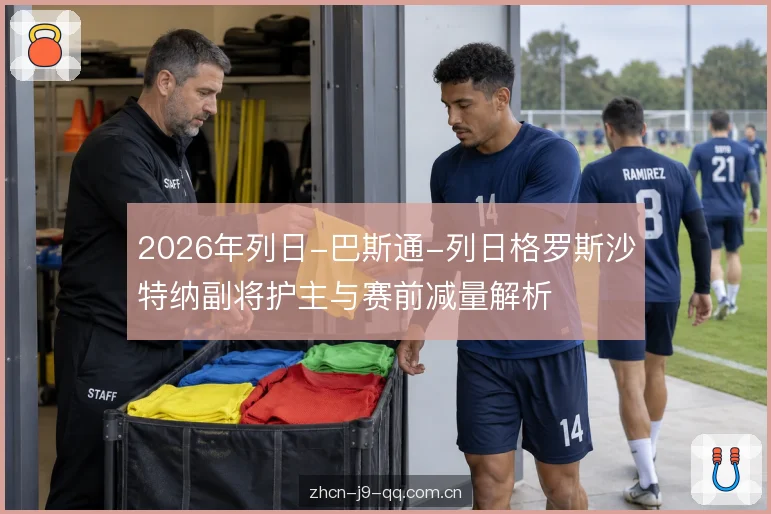 2026年列日-巴斯通-列日格罗斯沙特纳副将护主与赛前减量解析