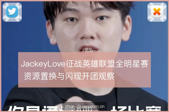 JackeyLove征战英雄联盟全明星赛 资源置换与闪现开团观察 JackeyLove征战英雄联盟全明星赛 资源置换与闪现开团观察