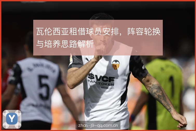 瓦伦西亚租借球员安排，阵容轮换与培养思路解析